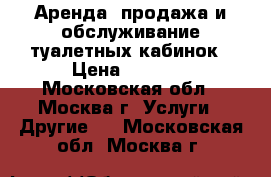 Аренда, продажа и обслуживание туалетных кабинок › Цена ­ 4 500 - Московская обл., Москва г. Услуги » Другие   . Московская обл.,Москва г.